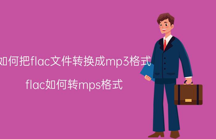 如何把flac文件转换成mp3格式 flac如何转mps格式？